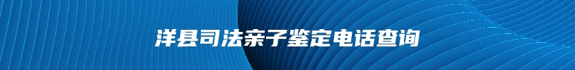 洋县司法亲子鉴定电话查询