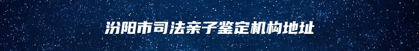 汾阳市司法亲子鉴定机构地址