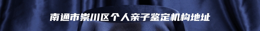 南通市崇川区个人亲子鉴定机构地址