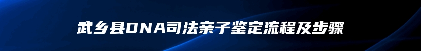 武乡县DNA司法亲子鉴定流程及步骤