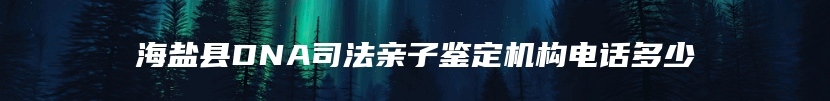 海盐县DNA司法亲子鉴定机构电话多少