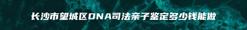 长沙市望城区DNA司法亲子鉴定多少钱能做