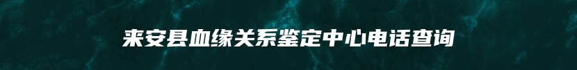 来安县血缘关系鉴定中心电话查询