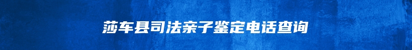 莎车县司法亲子鉴定电话查询