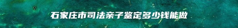 石家庄市司法亲子鉴定多少钱能做