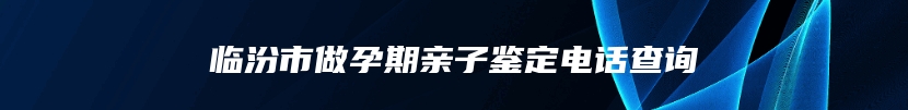 临汾市做孕期亲子鉴定电话查询