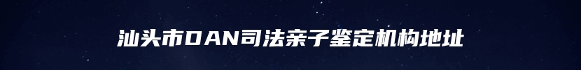 汕头市DAN司法亲子鉴定机构地址