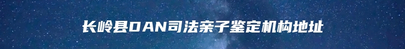 长岭县DAN司法亲子鉴定机构地址