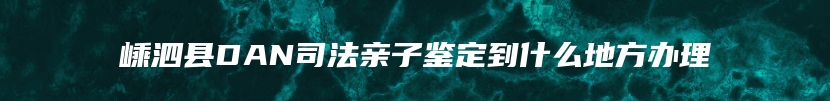 嵊泗县DAN司法亲子鉴定到什么地方办理