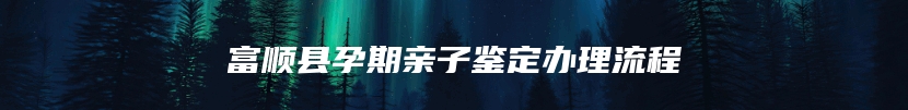 富顺县孕期亲子鉴定办理流程