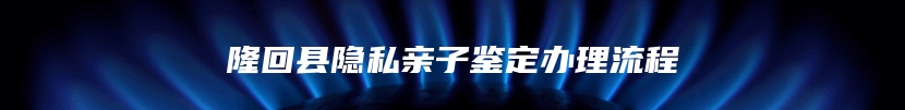 隆回县隐私亲子鉴定办理流程