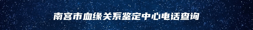 南宫市血缘关系鉴定中心电话查询