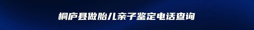 桐庐县做胎儿亲子鉴定电话查询