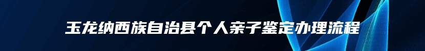 玉龙纳西族自治县个人亲子鉴定办理流程