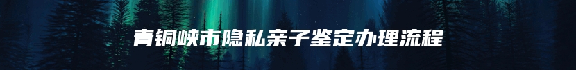 青铜峡市隐私亲子鉴定办理流程