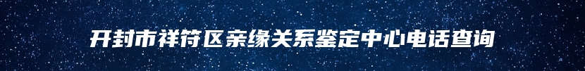 开封市祥符区亲缘关系鉴定中心电话查询