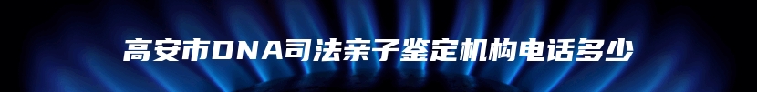 高安市DNA司法亲子鉴定机构电话多少