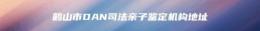 鹤山市DAN司法亲子鉴定机构地址