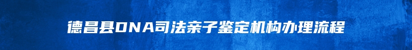 德昌县DNA司法亲子鉴定机构办理流程