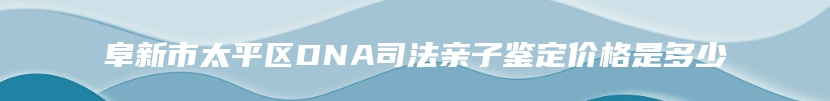 阜新市太平区DNA司法亲子鉴定价格是多少