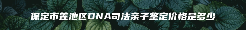 保定市莲池区DNA司法亲子鉴定价格是多少