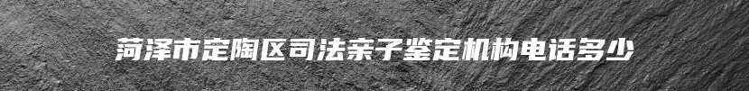 菏泽市定陶区司法亲子鉴定机构电话多少