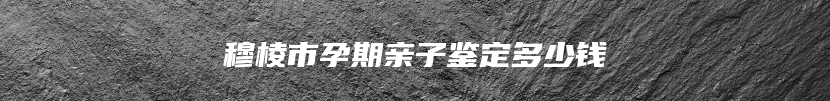 穆棱市孕期亲子鉴定多少钱