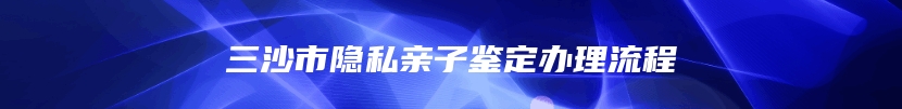 三沙市隐私亲子鉴定办理流程