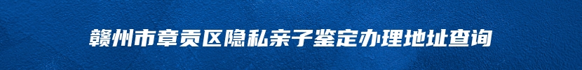 赣州市章贡区隐私亲子鉴定办理地址查询