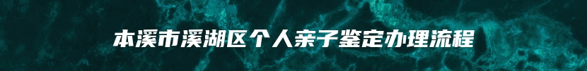 本溪市溪湖区个人亲子鉴定办理流程