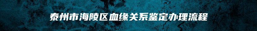 泰州市海陵区血缘关系鉴定办理流程