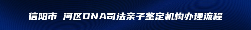 信阳市浉河区DNA司法亲子鉴定机构办理流程