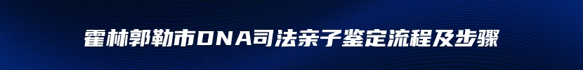 霍林郭勒市DNA司法亲子鉴定流程及步骤