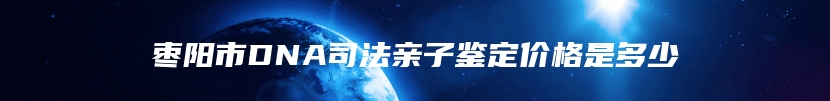 枣阳市DNA司法亲子鉴定价格是多少