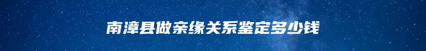 南漳县做亲缘关系鉴定多少钱