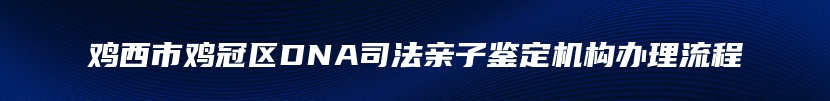 鸡西市鸡冠区DNA司法亲子鉴定机构办理流程