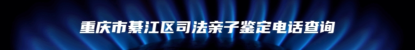 重庆市綦江区司法亲子鉴定电话查询