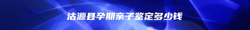 沽源县孕期亲子鉴定多少钱