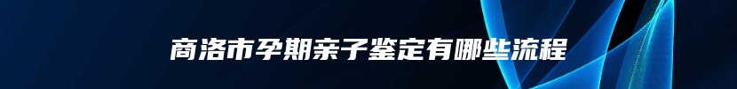 商洛市孕期亲子鉴定有哪些流程