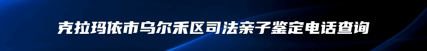 克拉玛依市乌尔禾区司法亲子鉴定电话查询