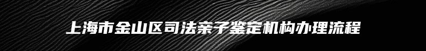 上海市金山区司法亲子鉴定机构办理流程