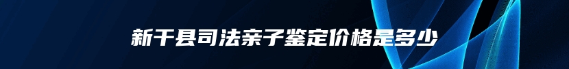 新干县司法亲子鉴定价格是多少