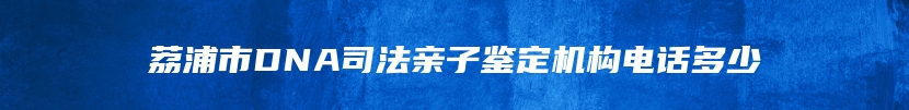 荔浦市DNA司法亲子鉴定机构电话多少