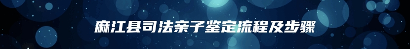 麻江县司法亲子鉴定流程及步骤