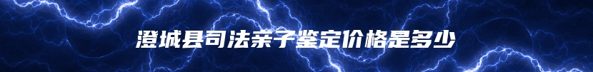 澄城县司法亲子鉴定价格是多少