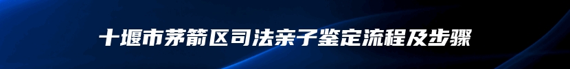 十堰市茅箭区司法亲子鉴定流程及步骤