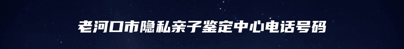 老河口市隐私亲子鉴定中心电话号码