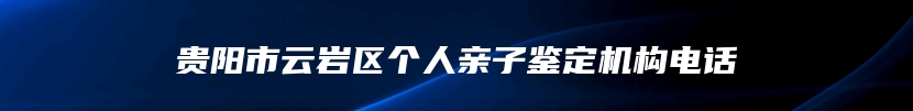 贵阳市云岩区个人亲子鉴定机构电话