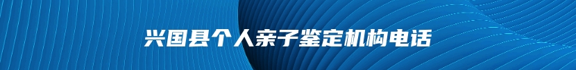 兴国县个人亲子鉴定机构电话