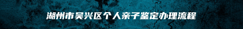 湖州市吴兴区个人亲子鉴定办理流程